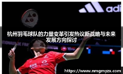 杭州羽毛球队的力量变革引发热议新战略与未来发展方向探讨