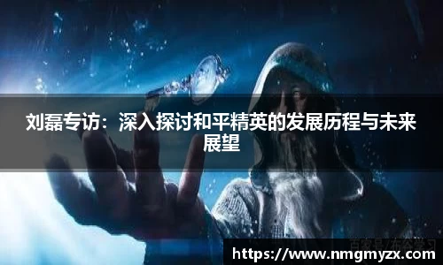 刘磊专访：深入探讨和平精英的发展历程与未来展望