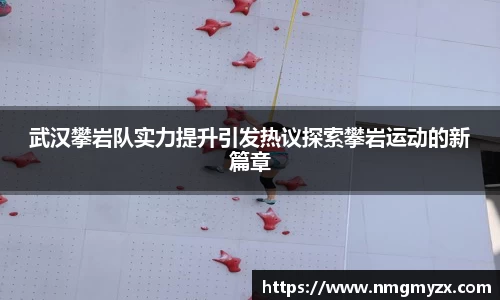 武汉攀岩队实力提升引发热议探索攀岩运动的新篇章