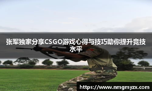张军独家分享CSGO游戏心得与技巧助你提升竞技水平