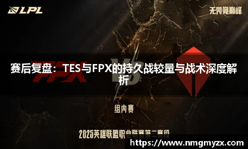 赛后复盘：TES与FPX的持久战较量与战术深度解析