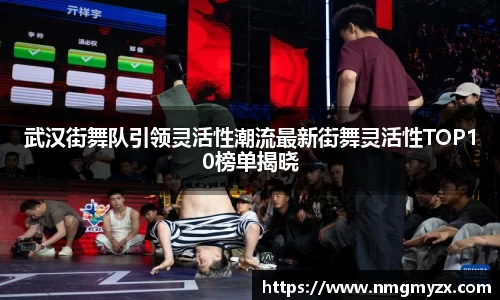 武汉街舞队引领灵活性潮流最新街舞灵活性TOP10榜单揭晓