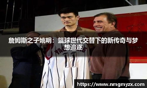 詹姆斯之子姚明：篮球世代交替下的新传奇与梦想追逐