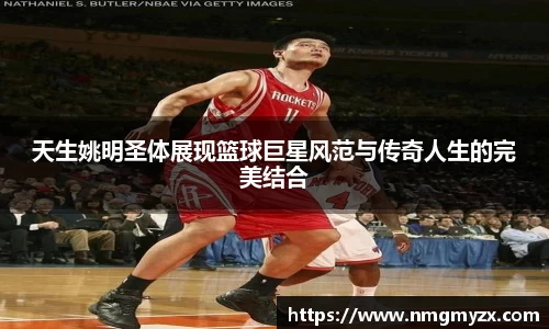 天生姚明圣体展现篮球巨星风范与传奇人生的完美结合