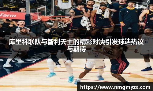 库里科联队与智利天主的精彩对决引发球迷热议与期待