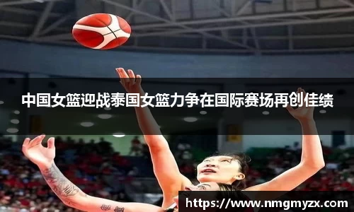 中国女篮迎战泰国女篮力争在国际赛场再创佳绩