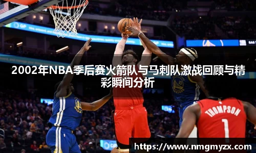 2002年NBA季后赛火箭队与马刺队激战回顾与精彩瞬间分析