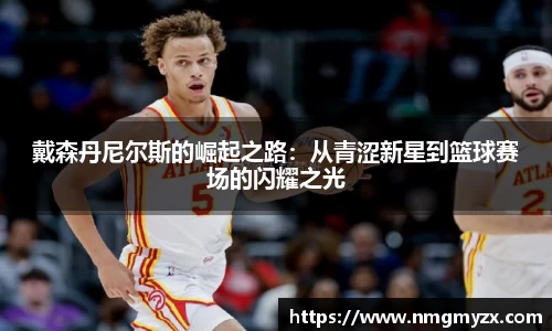 戴森丹尼尔斯的崛起之路：从青涩新星到篮球赛场的闪耀之光