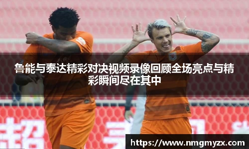鲁能与泰达精彩对决视频录像回顾全场亮点与精彩瞬间尽在其中
