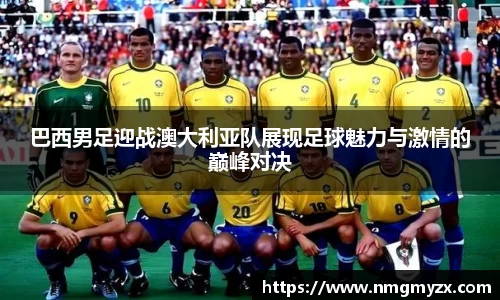 巴西男足迎战澳大利亚队展现足球魅力与激情的巅峰对决