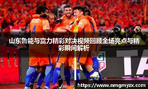 山东鲁能与富力精彩对决视频回顾全场亮点与精彩瞬间解析