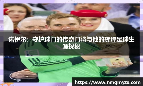 诺伊尔：守护球门的传奇门将与他的辉煌足球生涯探秘