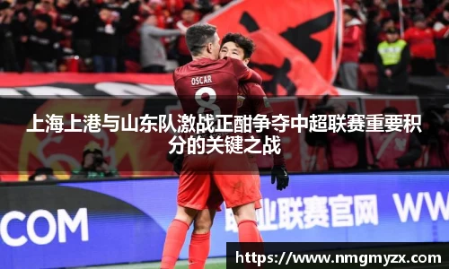 上海上港与山东队激战正酣争夺中超联赛重要积分的关键之战