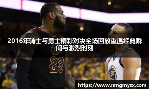 2016年骑士与勇士精彩对决全场回放重温经典瞬间与激烈时刻