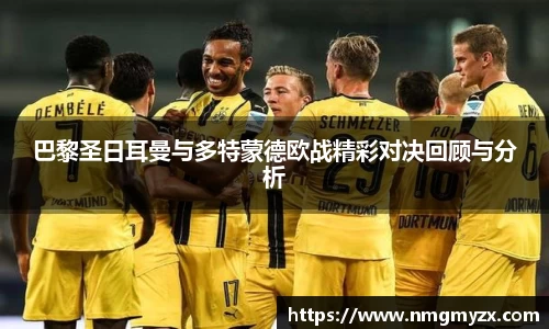 巴黎圣日耳曼与多特蒙德欧战精彩对决回顾与分析