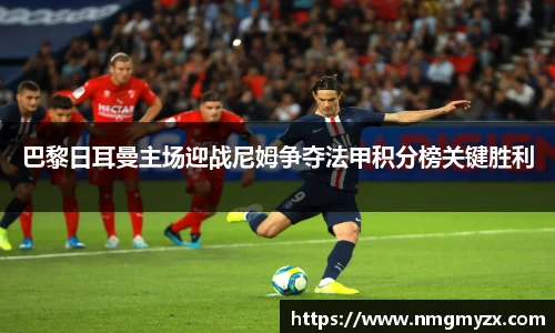 巴黎日耳曼主场迎战尼姆争夺法甲积分榜关键胜利