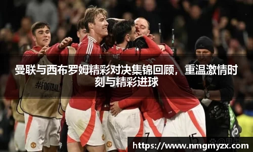 曼联与西布罗姆精彩对决集锦回顾，重温激情时刻与精彩进球