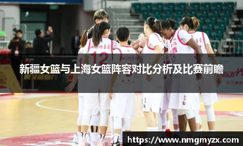 新疆女篮与上海女篮阵容对比分析及比赛前瞻